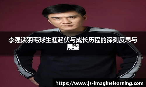 李强谈羽毛球生涯起伏与成长历程的深刻反思与展望