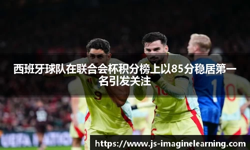 西班牙球队在联合会杯积分榜上以85分稳居第一名引发关注