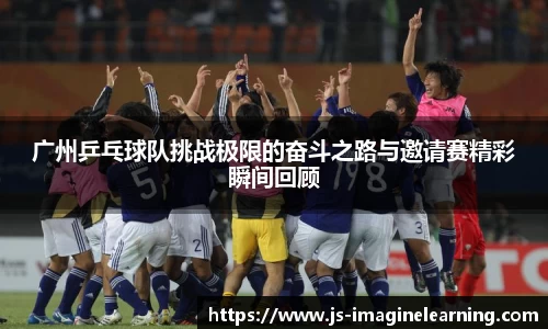 广州乒乓球队挑战极限的奋斗之路与邀请赛精彩瞬间回顾