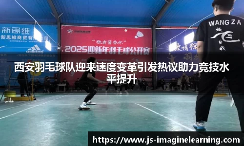 西安羽毛球队迎来速度变革引发热议助力竞技水平提升