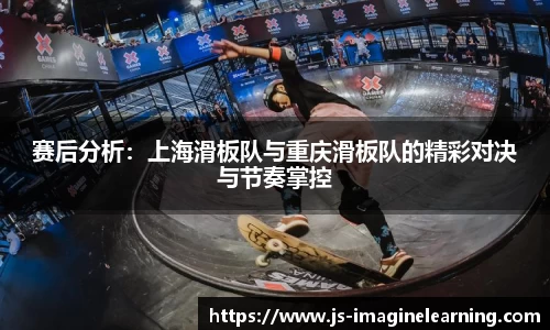 赛后分析：上海滑板队与重庆滑板队的精彩对决与节奏掌控