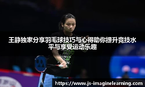 王静独家分享羽毛球技巧与心得助你提升竞技水平与享受运动乐趣