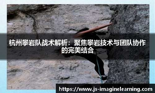 杭州攀岩队战术解析：聚焦攀岩技术与团队协作的完美结合