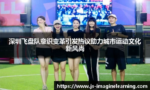 深圳飞盘队意识变革引发热议助力城市运动文化新风尚