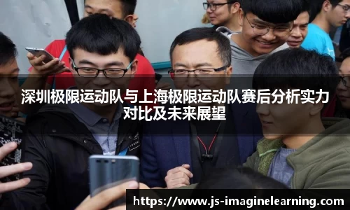 深圳极限运动队与上海极限运动队赛后分析实力对比及未来展望